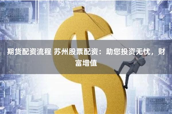 期货配资流程 苏州股票配资：助您投资无忧，财富增值