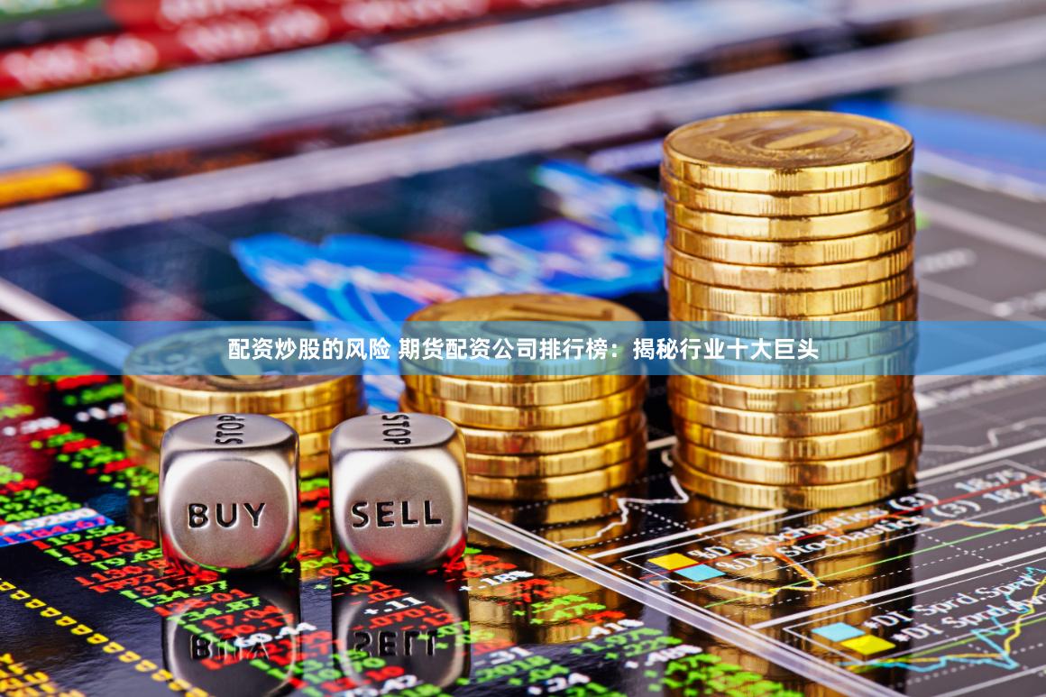 配资炒股的风险 期货配资公司排行榜：揭秘行业十大巨头