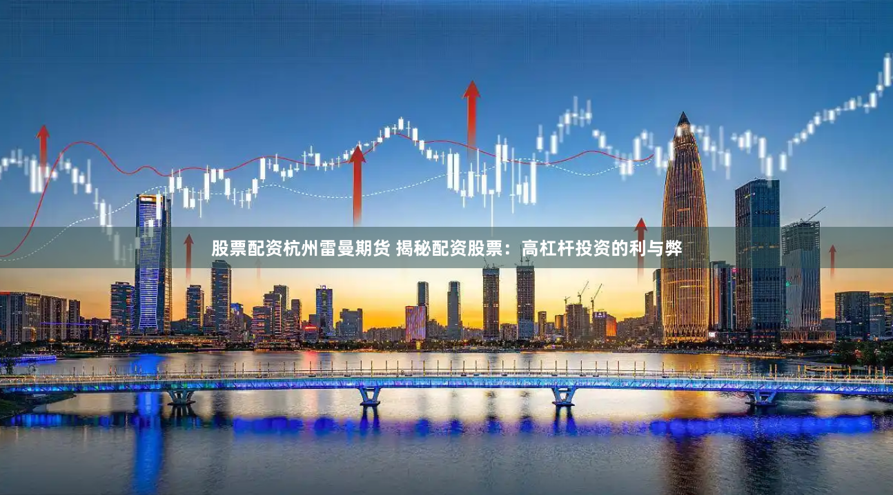 股票配资杭州雷曼期货 揭秘配资股票：高杠杆投资的利与弊