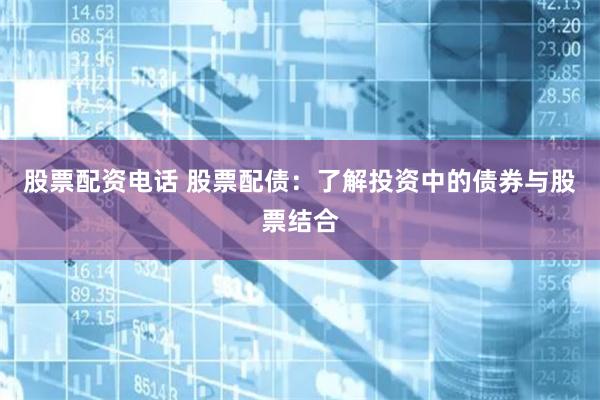 股票配资电话 股票配债：了解投资中的债券与股票结合