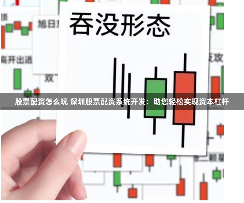 股票配资怎么玩 深圳股票配资系统开发：助您轻松实现资本杠杆