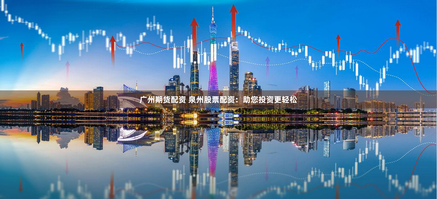 广州期货配资 泉州股票配资：助您投资更轻松