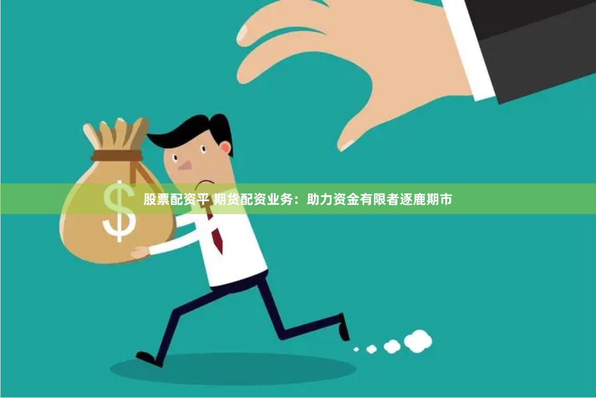 股票配资平 期货配资业务：助力资金有限者逐鹿期市