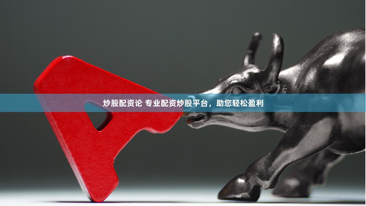 炒股配资论 专业配资炒股平台，助您轻松盈利