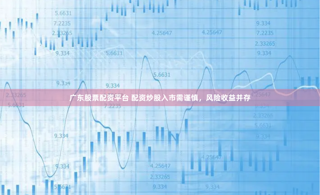广东股票配资平台 配资炒股入市需谨慎，风险收益并存