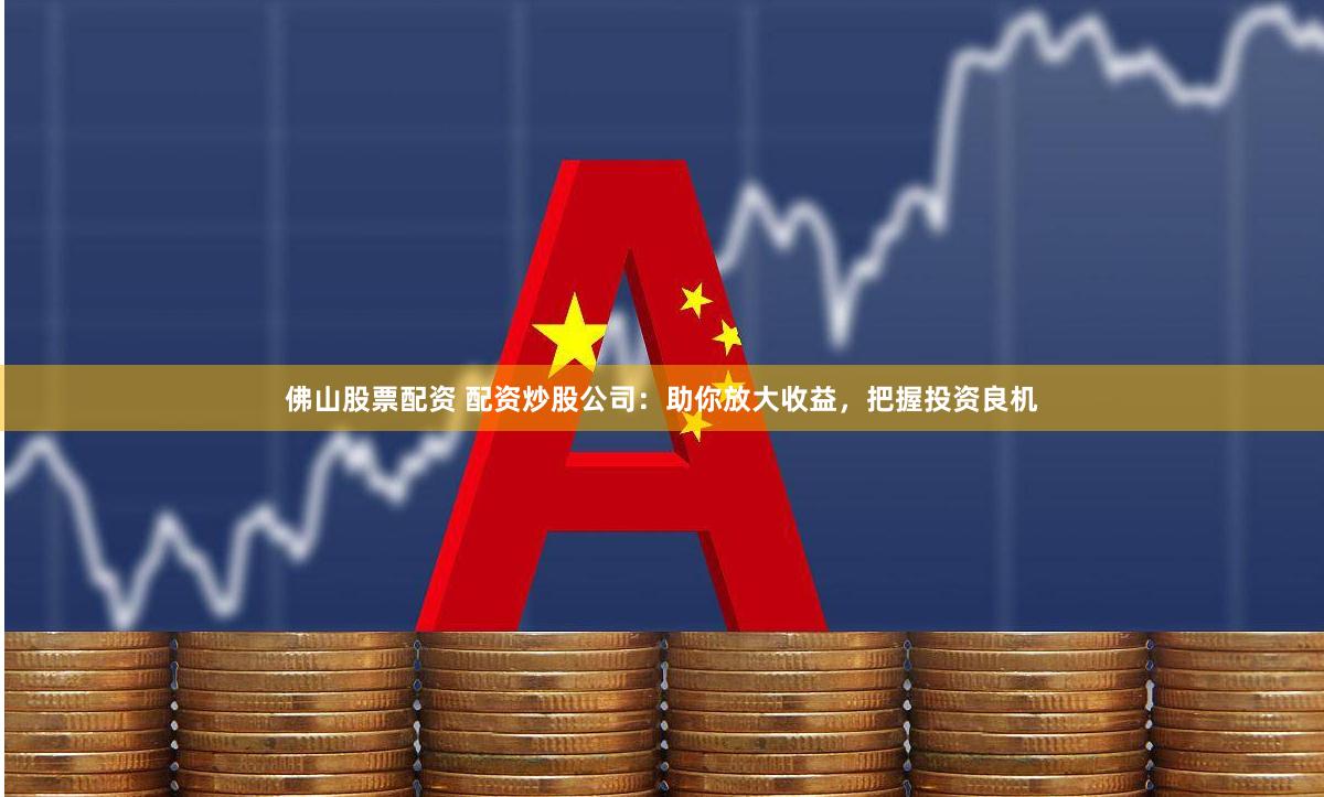 佛山股票配资 配资炒股公司：助你放大收益，把握投资良机