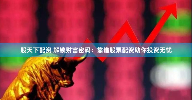 股天下配资 解锁财富密码：靠谱股票配资助你投资无忧