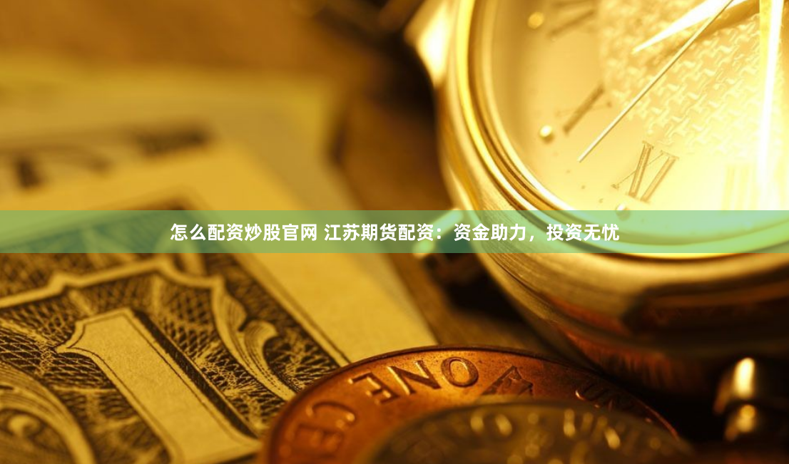 怎么配资炒股官网 江苏期货配资：资金助力，投资无忧