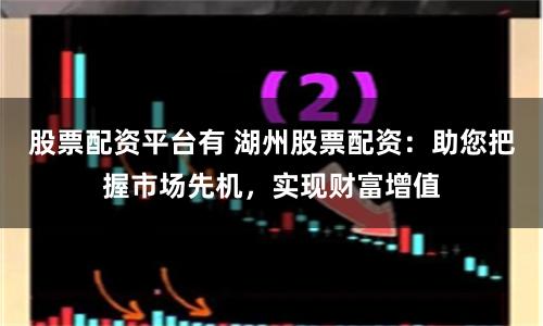股票配资平台有 湖州股票配资：助您把握市场先机，实现财富增值