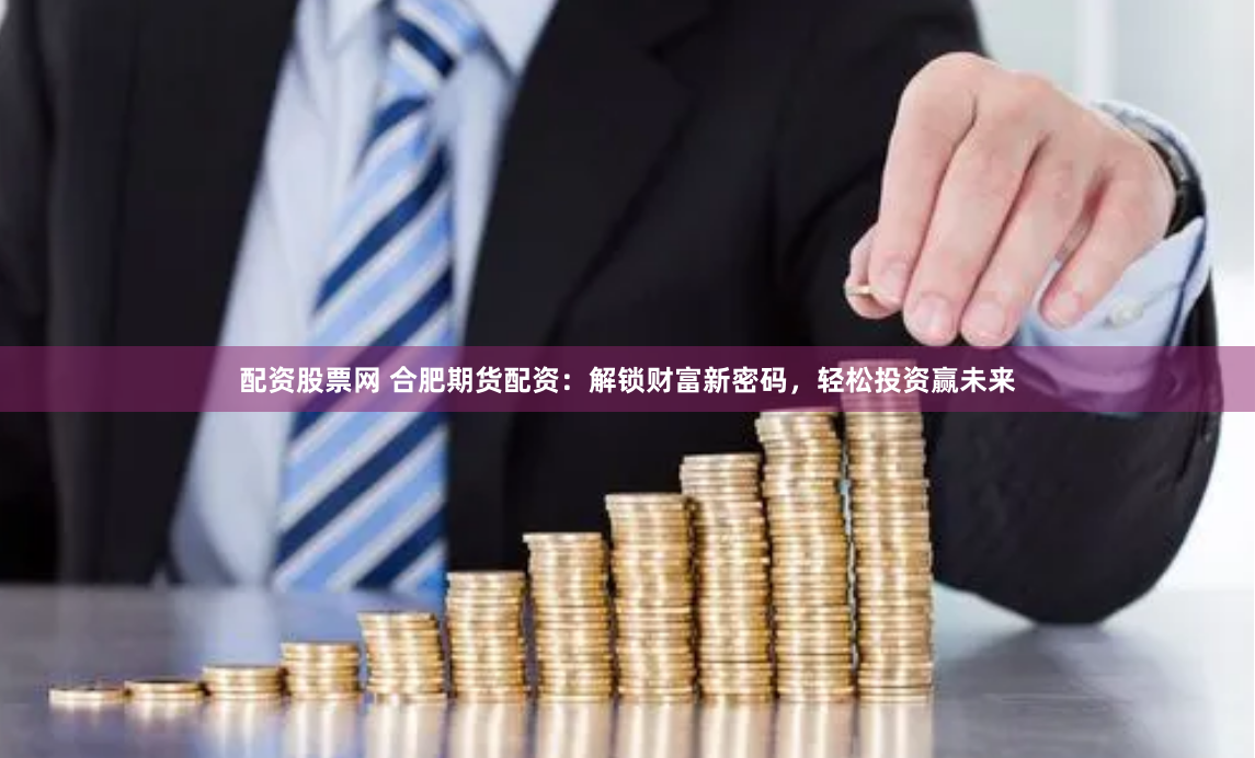 配资股票网 合肥期货配资：解锁财富新密码，轻松投资赢未来