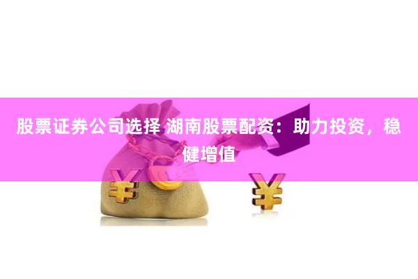股票证券公司选择 湖南股票配资：助力投资，稳健增值