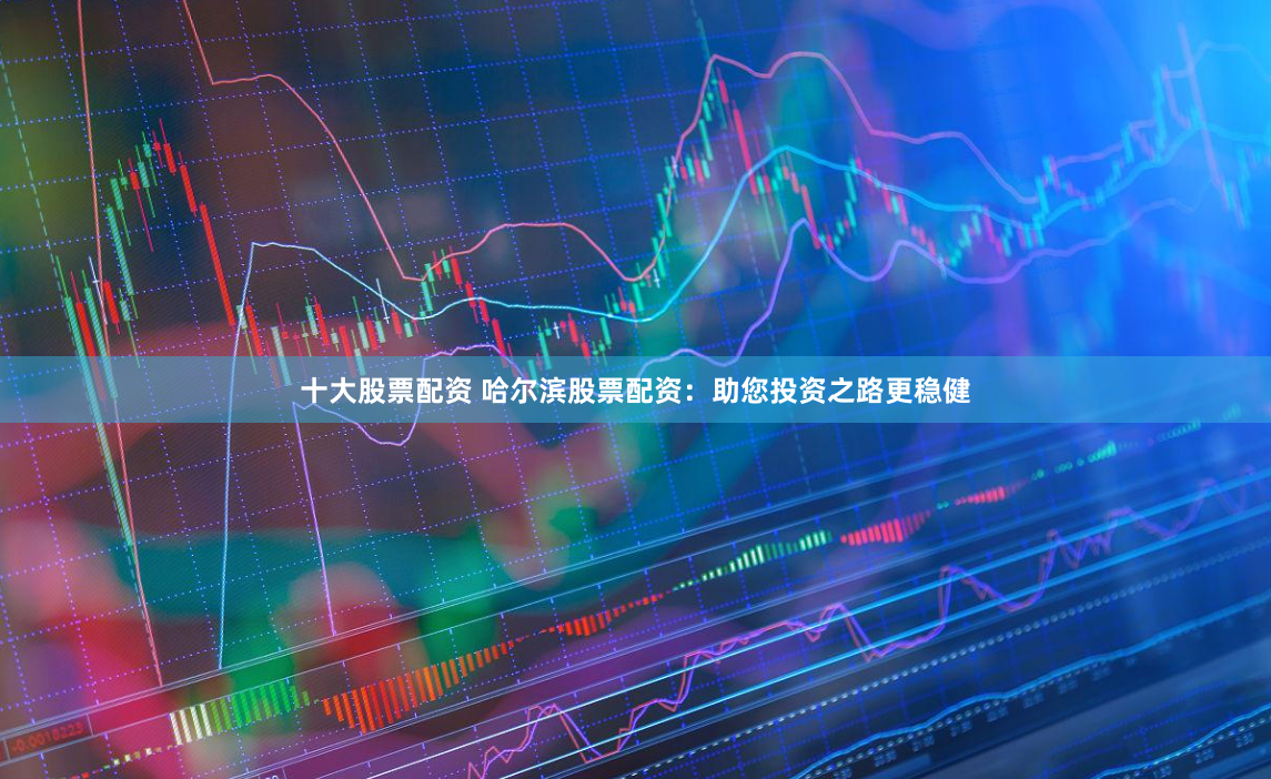 十大股票配资 哈尔滨股票配资：助您投资之路更稳健