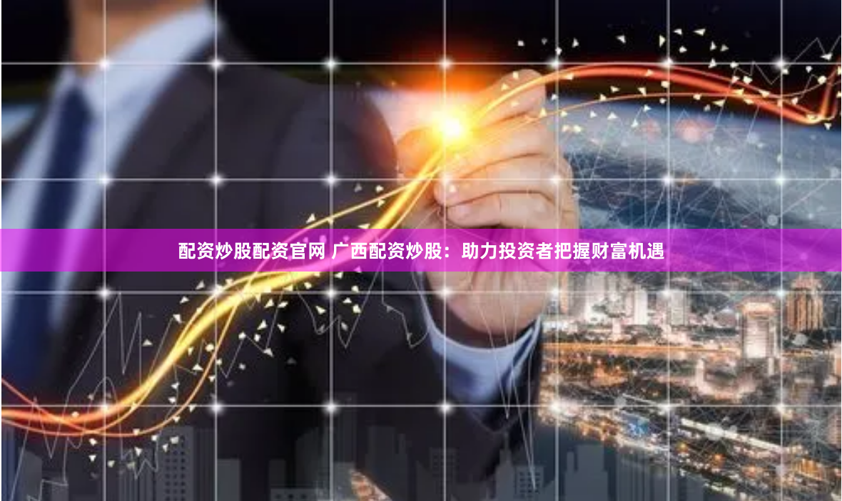 配资炒股配资官网 广西配资炒股：助力投资者把握财富机遇