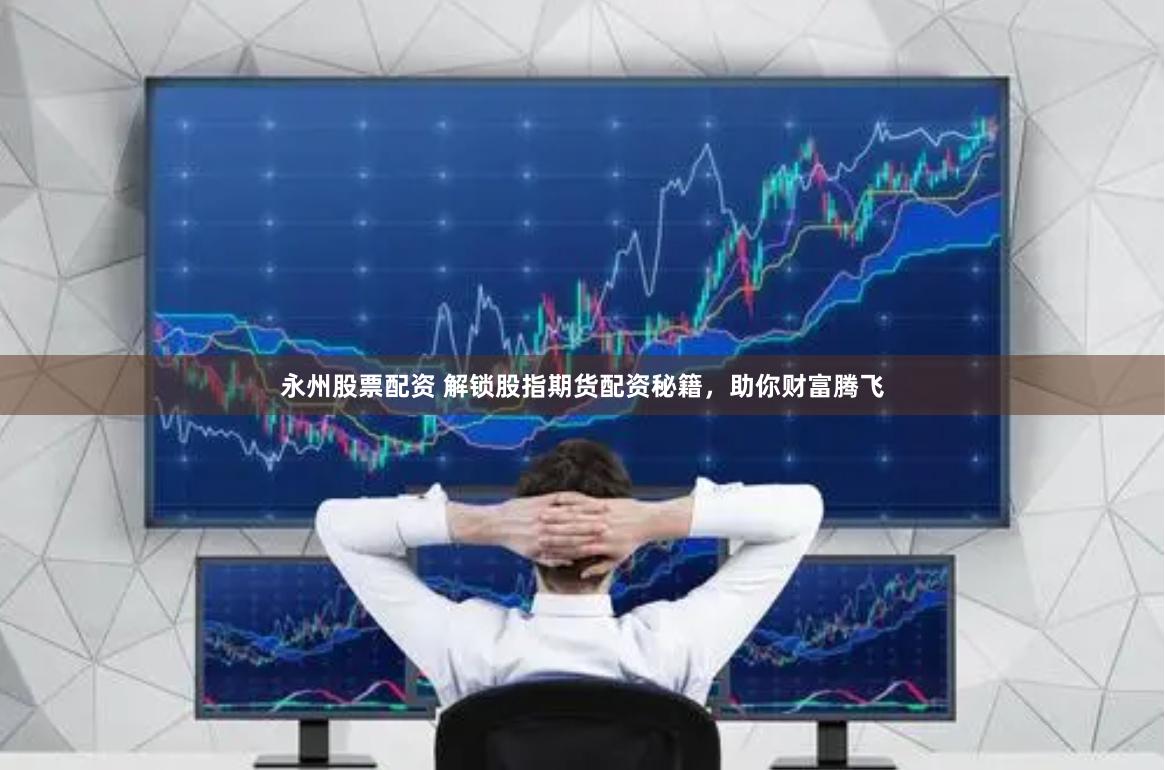 永州股票配资 解锁股指期货配资秘籍，助你财富腾飞