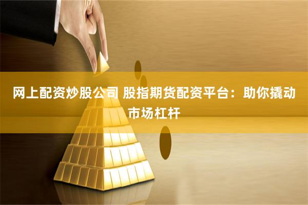 网上配资炒股公司 股指期货配资平台：助你撬动市场杠杆