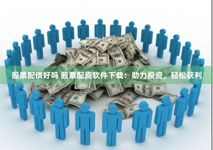 股票配债好吗 股票配资软件下载：助力投资，轻松获利