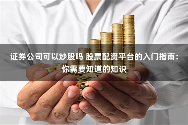 证券公司可以炒股吗 股票配资平台的入门指南：你需要知道的知识
