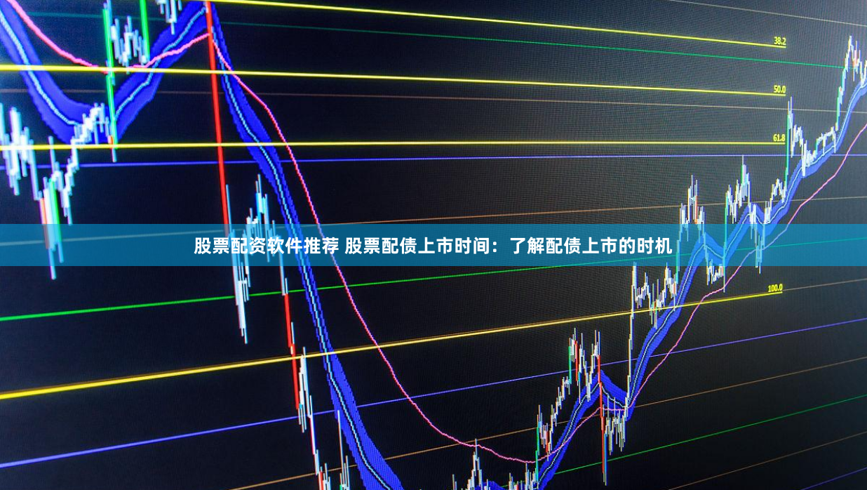 股票配资软件推荐 股票配债上市时间：了解配债上市的时机