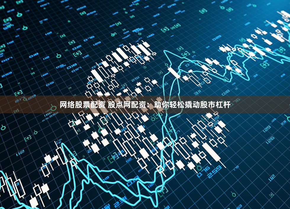网络股票配资 股点网配资：助你轻松撬动股市杠杆