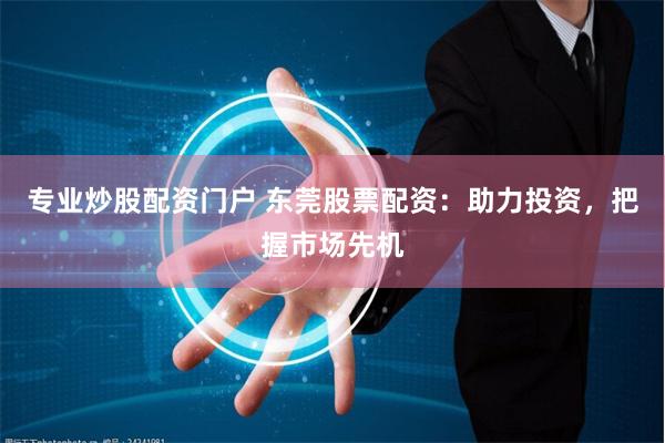 专业炒股配资门户 东莞股票配资：助力投资，把握市场先机