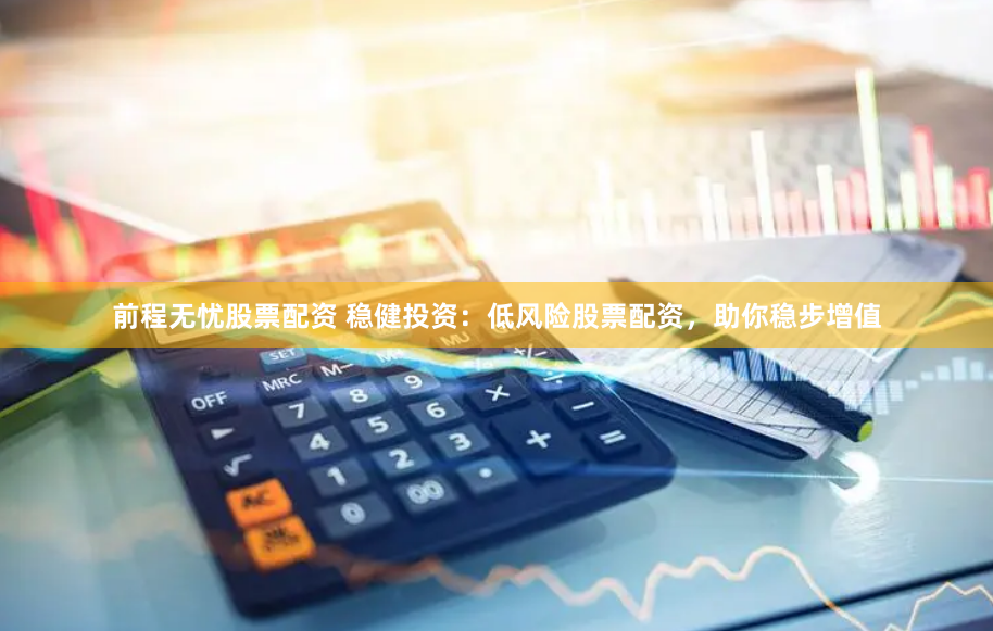 前程无忧股票配资 稳健投资：低风险股票配资，助你稳步增值