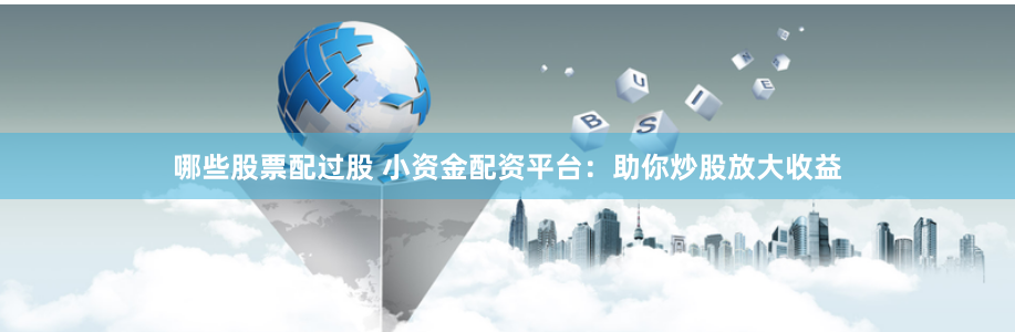 哪些股票配过股 小资金配资平台：助你炒股放大收益