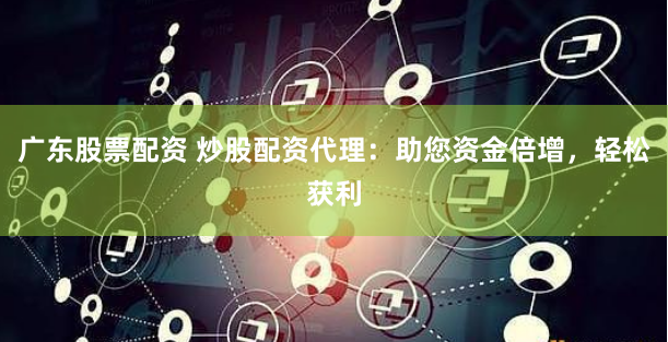 广东股票配资 炒股配资代理：助您资金倍增，轻松获利