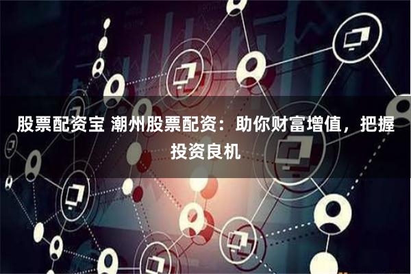 股票配资宝 潮州股票配资：助你财富增值，把握投资良机