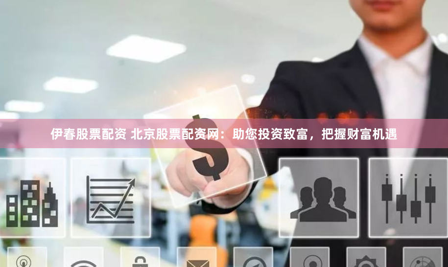 伊春股票配资 北京股票配资网：助您投资致富，把握财富机遇