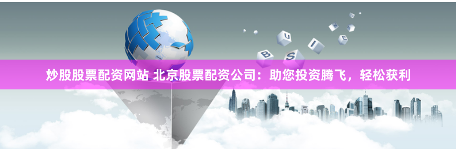 炒股股票配资网站 北京股票配资公司：助您投资腾飞，轻松获利