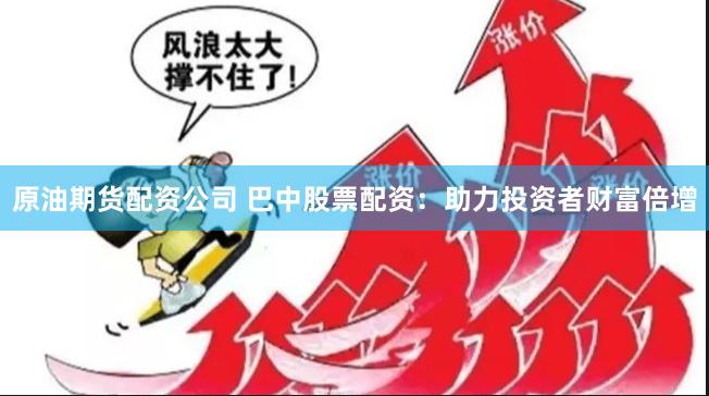 原油期货配资公司 巴中股票配资：助力投资者财富倍增