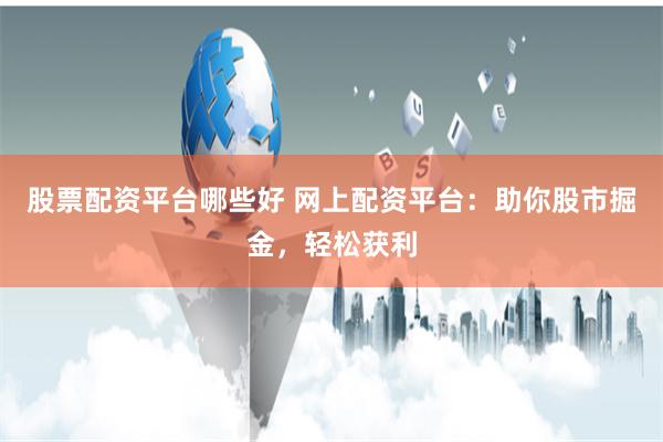 股票配资平台哪些好 网上配资平台：助你股市掘金，轻松获利