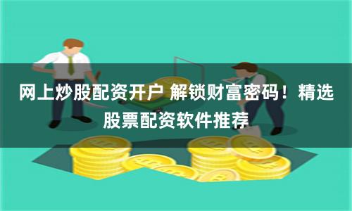 网上炒股配资开户 解锁财富密码！精选股票配资软件推荐