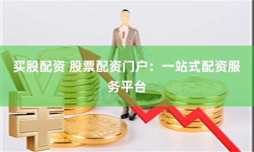 买股配资 股票配资门户：一站式配资服务平台