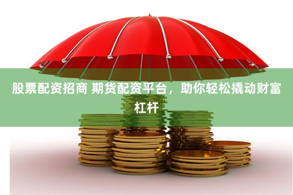 股票配资招商 期货配资平台，助你轻松撬动财富杠杆