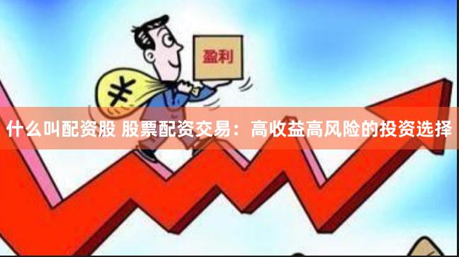 什么叫配资股 股票配资交易：高收益高风险的投资选择