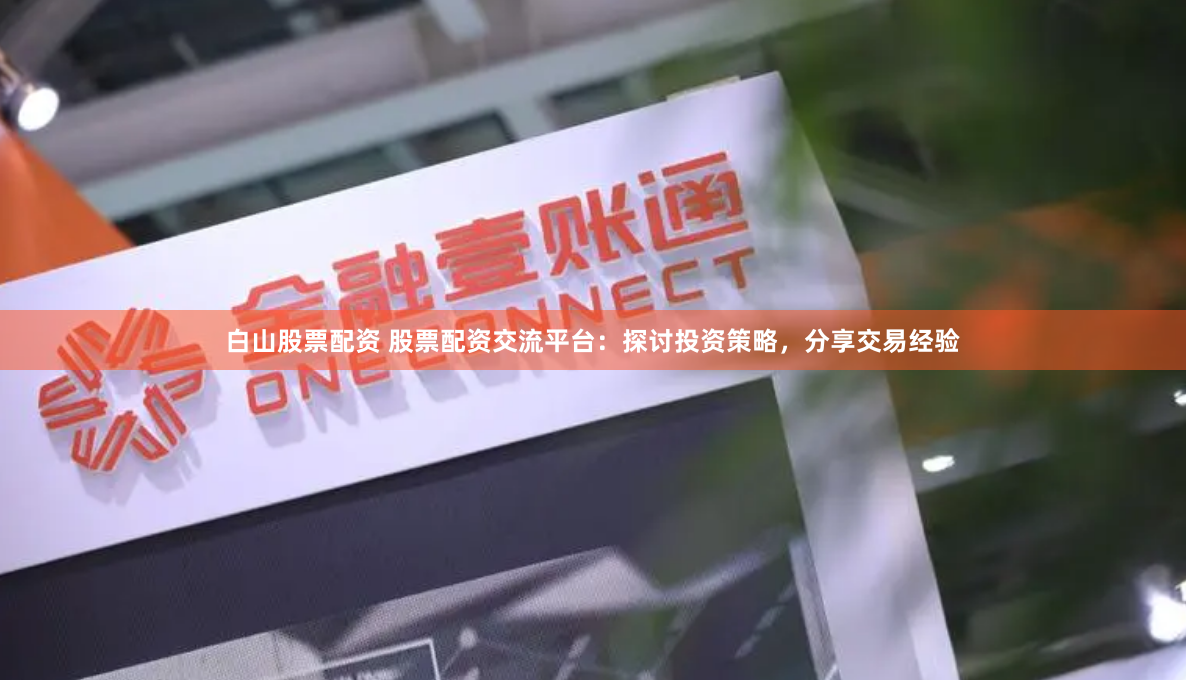 白山股票配资 股票配资交流平台：探讨投资策略，分享交易经验