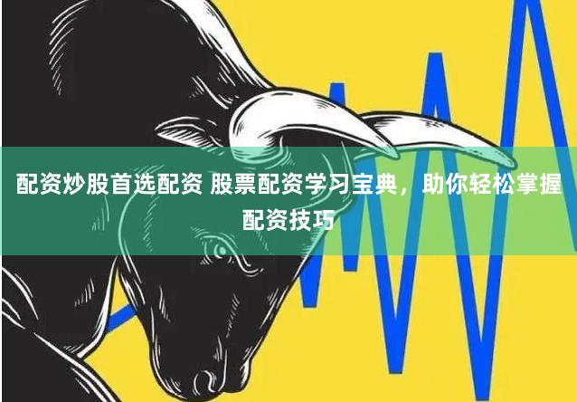 配资炒股首选配资 股票配资学习宝典，助你轻松掌握配资技巧