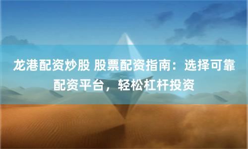 龙港配资炒股 股票配资指南：选择可靠配资平台，轻松杠杆投资