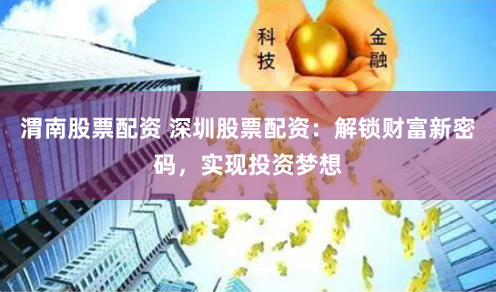 渭南股票配资 深圳股票配资：解锁财富新密码，实现投资梦想