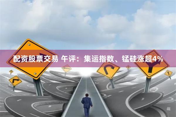 配资股票交易 午评：集运指数、锰硅涨超4%