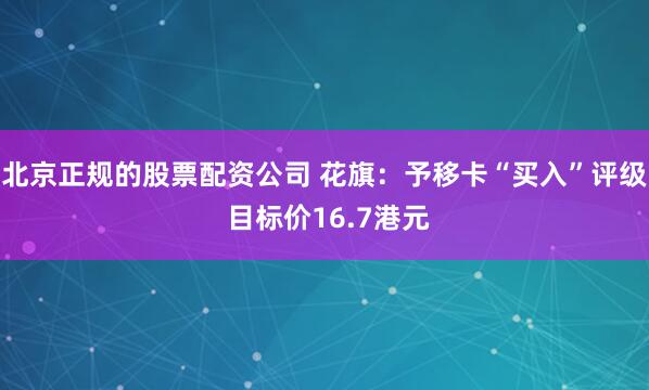 北京正规的股票配资公司 花旗：予移卡“买入”评级 目标价16.7港元