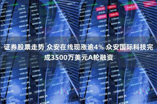 证券股票走势 众安在线现涨逾4% 众安国际科技完成3500万美元A轮融资