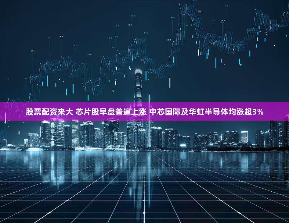 股票配资来大 芯片股早盘普遍上涨 中芯国际及华虹半导体均涨超3%
