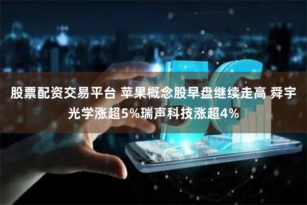 股票配资交易平台 苹果概念股早盘继续走高 舜宇光学涨超5%瑞声科技涨超4%