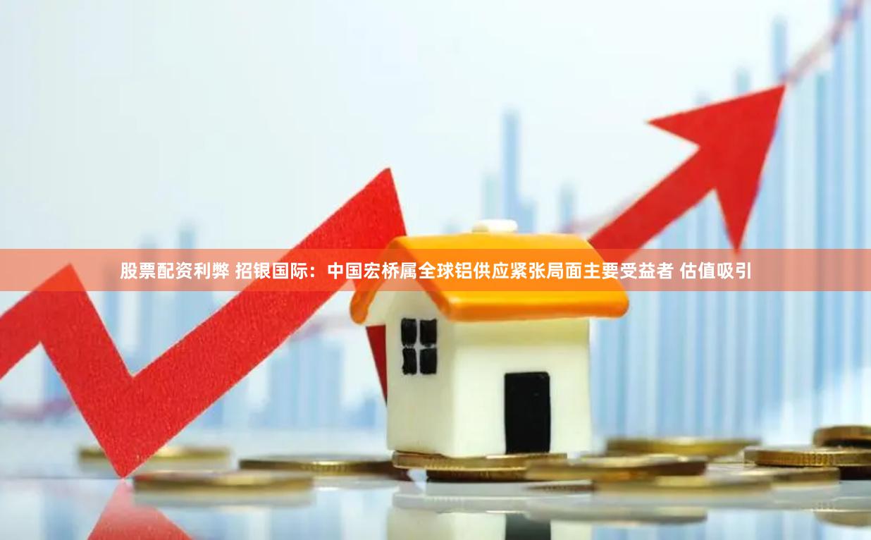 股票配资利弊 招银国际：中国宏桥属全球铝供应紧张局面主要受益者 估值吸引