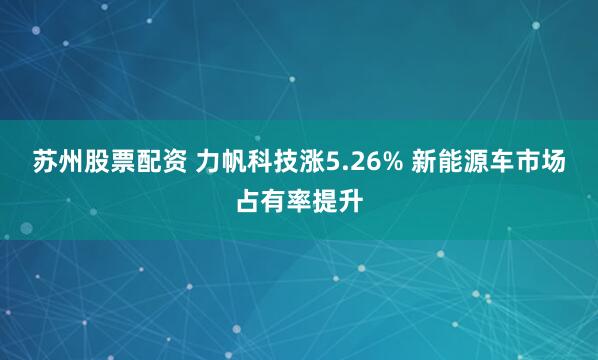 苏州股票配资 力帆科技涨5.26% 新能源车市场占有率提升