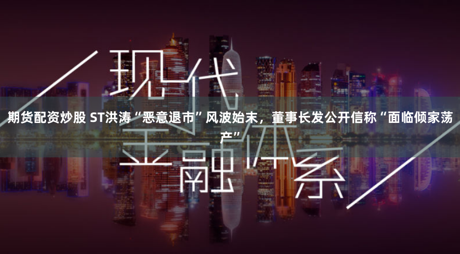 期货配资炒股 ST洪涛“恶意退市”风波始末，董事长发公开信称“面临倾家荡产”