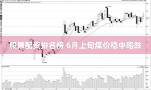 股票配资排名榜 6月上旬煤价稳中略跌