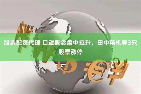 股票配资代理 口罩概念盘中拉升，田中精机等3只股票涨停
